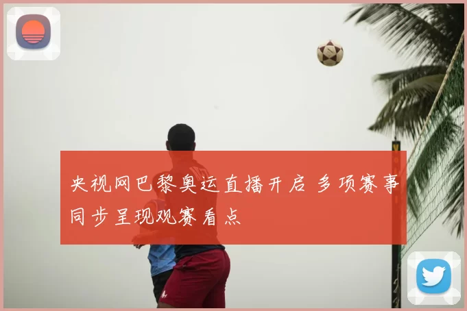 央视网巴黎奥运直播开启 多项赛事同步呈现观赛看点
