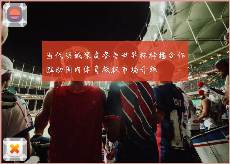 当代明诚深度参与世界杯转播合作推动国内体育版权市场升级