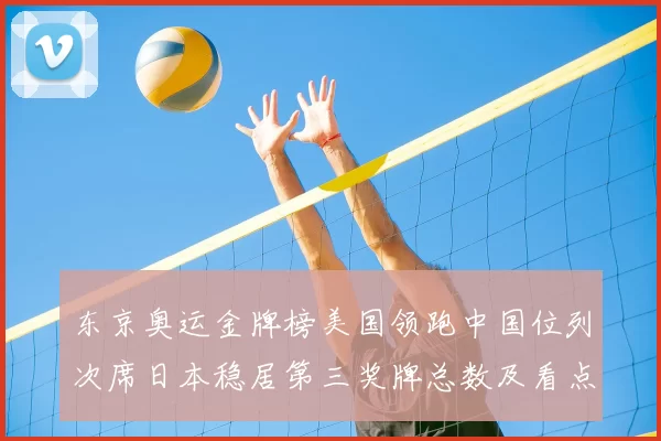 东京奥运金牌榜美国领跑中国位列次席日本稳居第三奖牌总数及看点