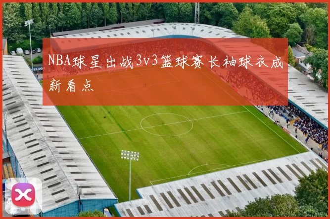 NBA球星出战3v3篮球赛长袖球衣成新看点