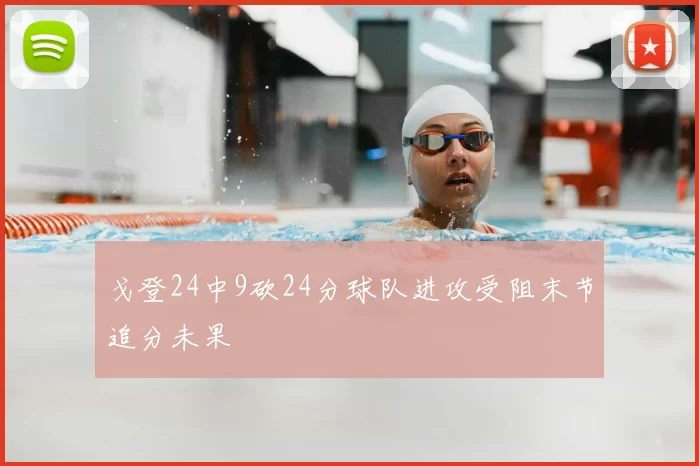戈登24中9砍24分球队进攻受阻末节追分未果