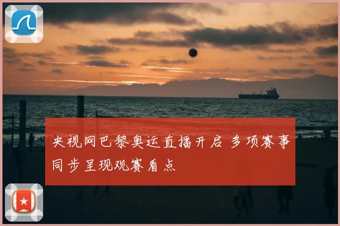 央视网巴黎奥运直播开启 多项赛事同步呈现观赛看点