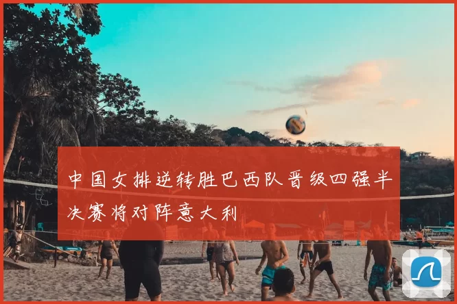 中国女排逆转胜巴西队晋级四强半决赛将对阵意大利