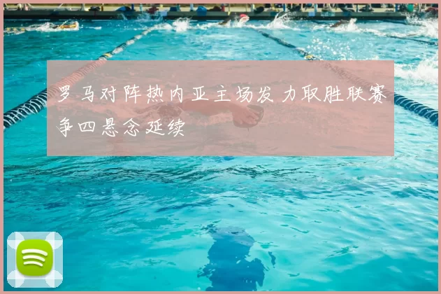 罗马对阵热内亚主场发力取胜联赛争四悬念延续