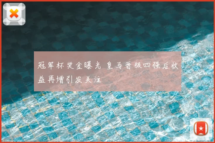 冠军杯奖金曝光 皇马晋级四强后收益再增引发关注