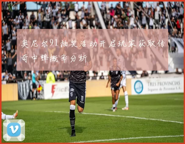 奥尼尔91抽奖活动开启玩家获取传奇中锋概率分析