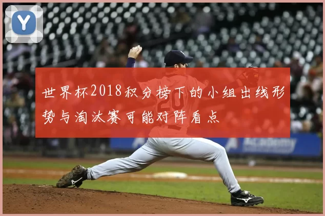 世界杯2018积分榜下的小组出线形势与淘汰赛可能对阵看点