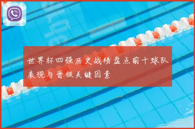 世界杯四强历史战绩盘点前十球队表现与晋级关键因素