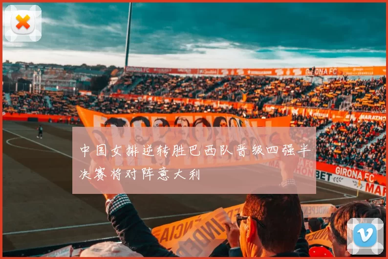 中国女排逆转胜巴西队晋级四强半决赛将对阵意大利