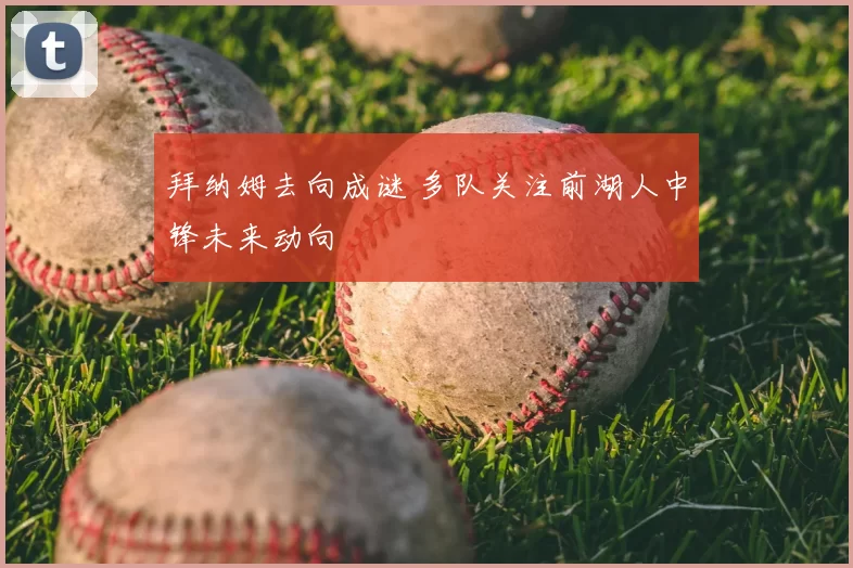 拜纳姆去向成谜 多队关注前湖人中锋未来动向
