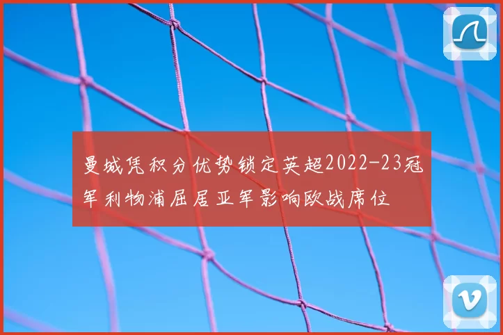 曼城凭积分优势锁定英超2022-23冠军利物浦屈居亚军影响欧战席位