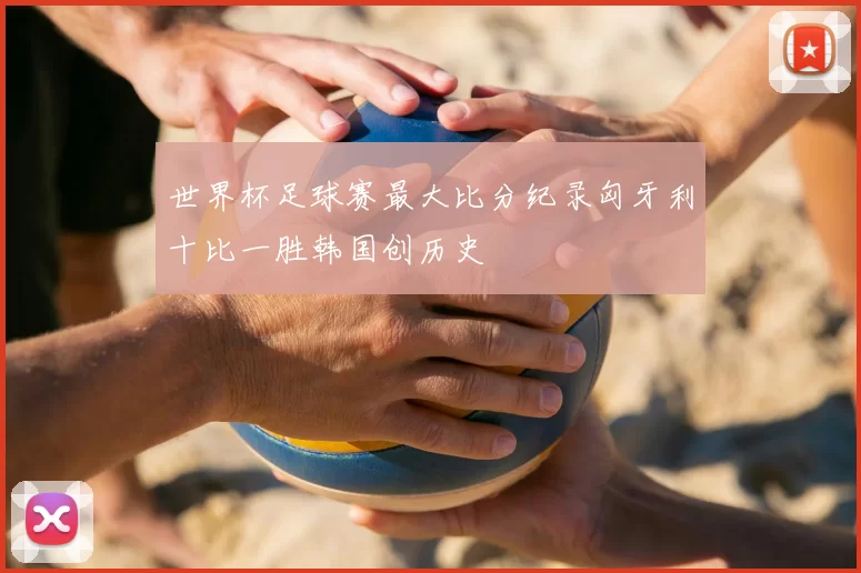 世界杯足球赛最大比分纪录匈牙利十比一胜韩国创历史