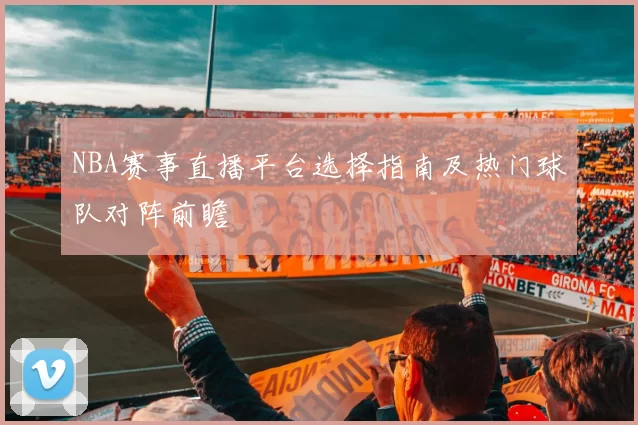 NBA赛事直播平台选择指南及热门球队对阵前瞻