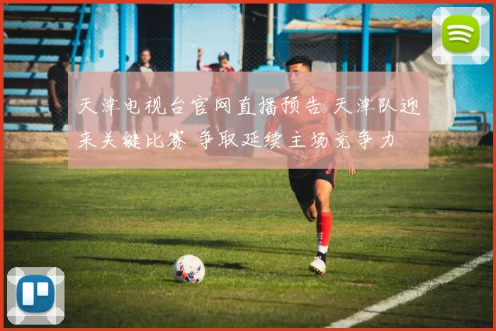 天津电视台官网直播预告 天津队迎来关键比赛 争取延续主场竞争力