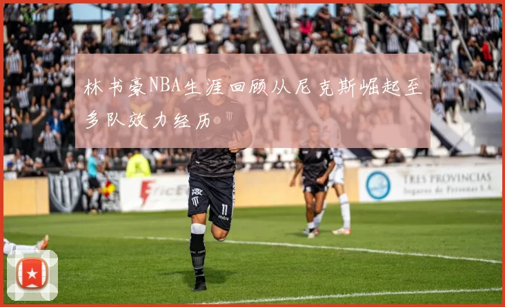 林书豪NBA生涯回顾从尼克斯崛起至多队效力经历