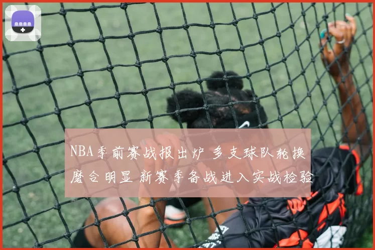 NBA季前赛战报出炉 多支球队轮换磨合明显 新赛季备战进入实战检验