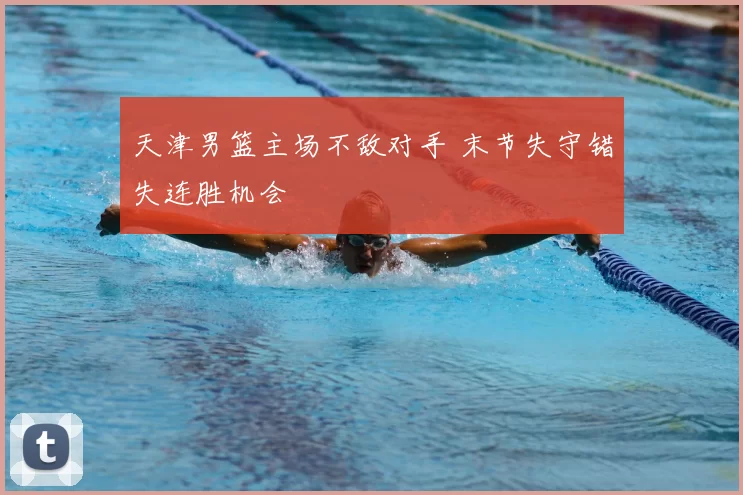天津男篮主场不敌对手 末节失守错失连胜机会