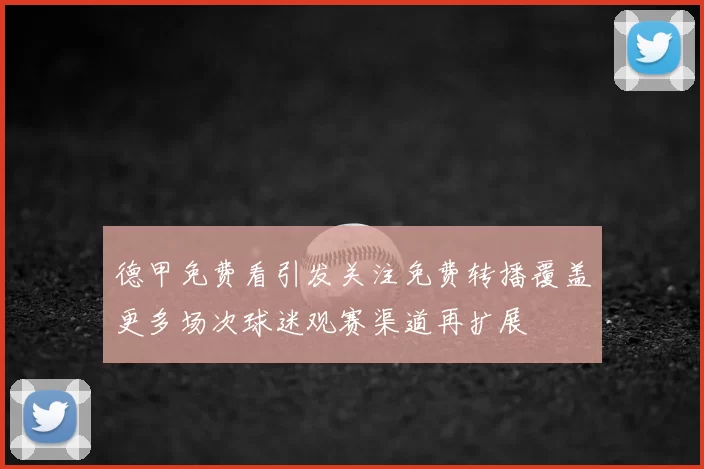 德甲免费看引发关注免费转播覆盖更多场次球迷观赛渠道再扩展
