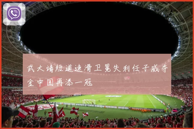 武大靖短道速滑卫冕失利任子威夺金中国再添一冠