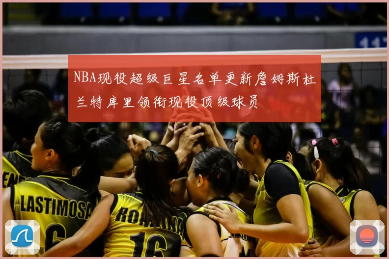 NBA现役超级巨星名单更新詹姆斯杜兰特库里领衔现役顶级球员