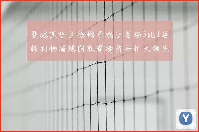 曼城凭哈兰德帽子戏法客场3比1逆转利物浦稳固联赛榜首并扩大领先优势