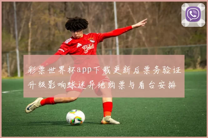 彩票世界杯app下载更新后票务验证升级影响球迷异地购票与看台安排